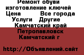 Ремонт обуви , изготовление ключей › Цена ­ 100 - Все города Услуги » Другие   . Камчатский край,Петропавловск-Камчатский г.